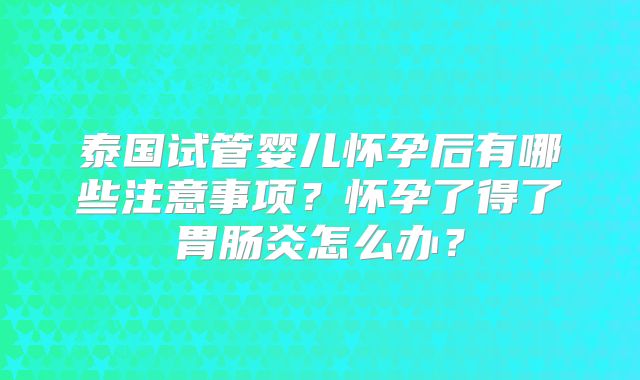 泰国试管婴儿怀孕后有哪些注意事项？怀孕了得了胃肠炎怎么办？