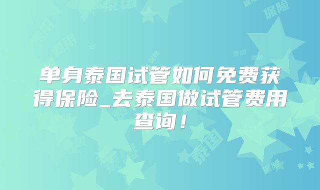 单身泰国试管如何免费获得保险_去泰国做试管费用查询！