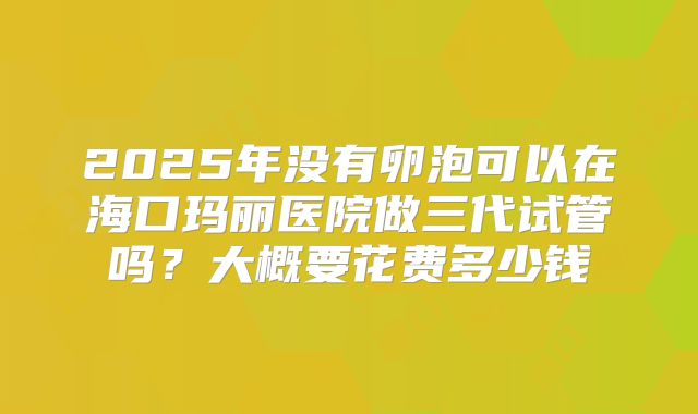 2025年没有卵泡可以在海口玛丽医院做三代试管吗?大概要花费多少钱