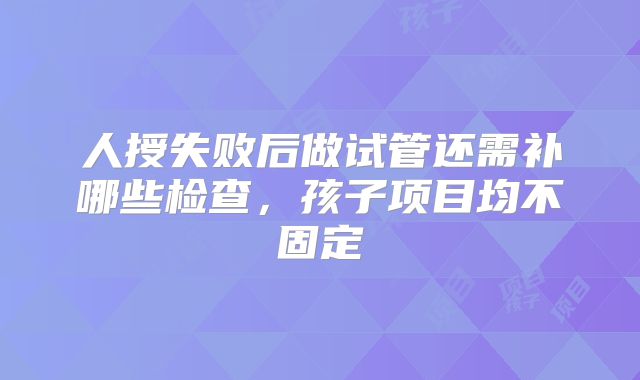 人授失败后做试管还需补哪些检查，孩子项目均不固定