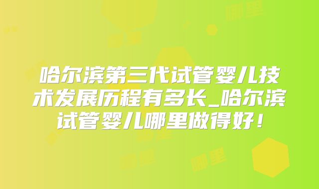哈尔滨第三代试管婴儿技术发展历程有多长_哈尔滨试管婴儿哪里做得好！