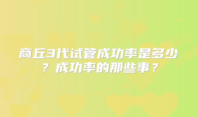 商丘3代试管成功率是多少？成功率的那些事？