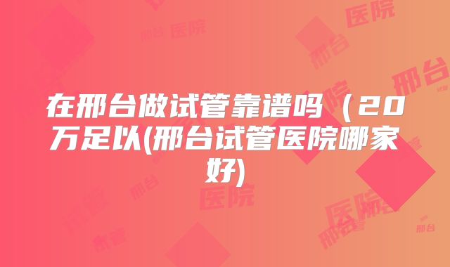 在邢台做试管靠谱吗(20万足以(邢台试管医院哪家好)