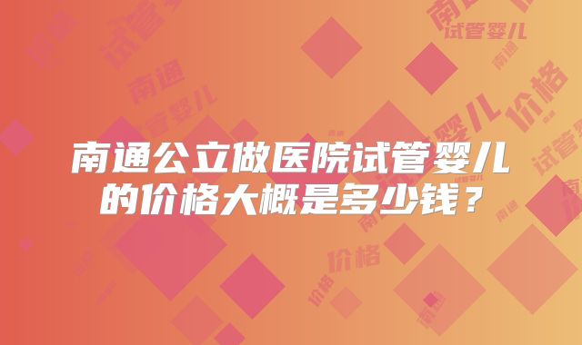 南通公立做医院试管婴儿的价格大概是多少钱？