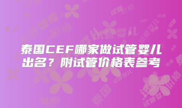 泰国CEF哪家做试管婴儿出名？附试管价格表参考