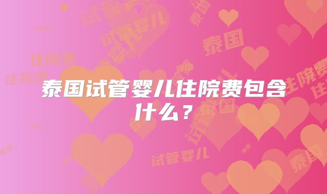 泰国试管婴儿住院费包含什么？