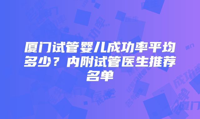 厦门试管婴儿成功率平均多少？内附试管医生推荐名单