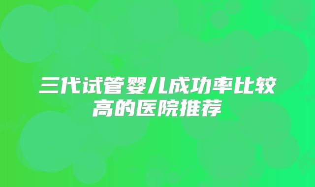 三代试管婴儿成功率比较高的医院推荐