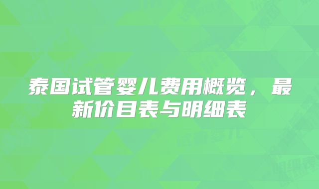 泰国试管婴儿费用概览，最新价目表与明细表