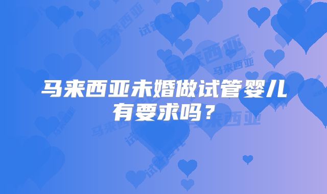 马来西亚未婚做试管婴儿有要求吗？