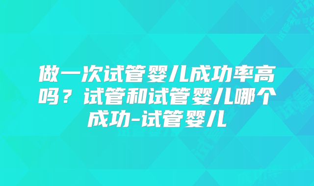 做一次试管婴儿成功率高吗？试管和试管婴儿哪个成功-试管婴儿