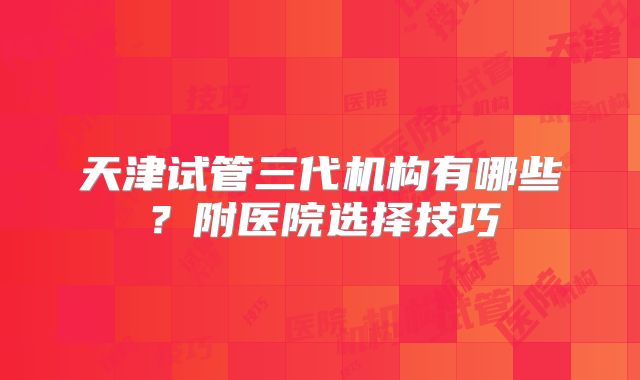 天津试管三代机构有哪些？附医院选择技巧
