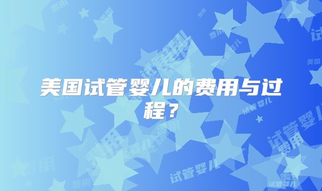 美国试管婴儿的费用与过程？