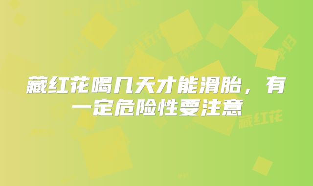 藏红花喝几天才能滑胎，有一定危险性要注意
