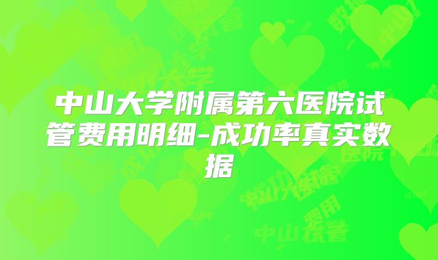 中山大学附属第六医院试管费用明细-成功率真实数据