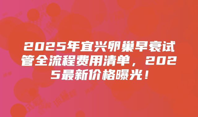 2025年宜兴卵巢早衰试管全流程费用清单,2025最新价格曝光!