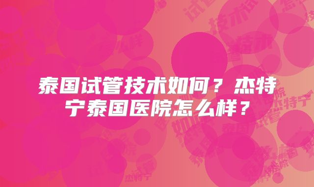 泰国试管技术如何？杰特宁泰国医院怎么样？