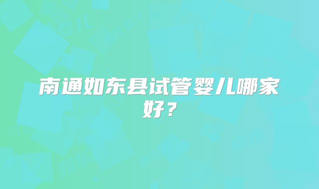 南通如东县试管婴儿哪家好？