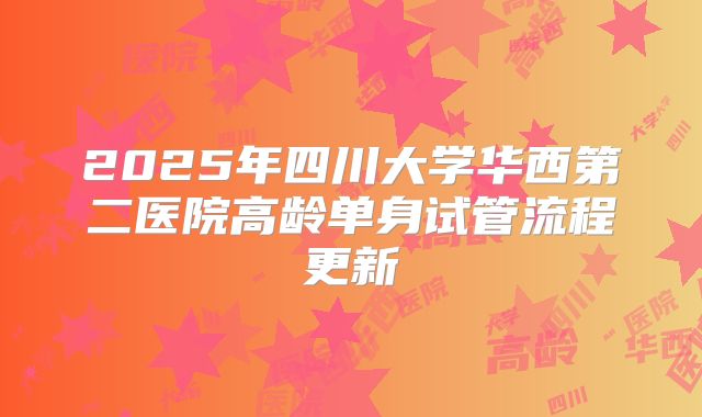 2025年四川大学华西第二医院高龄单身试管流程更新