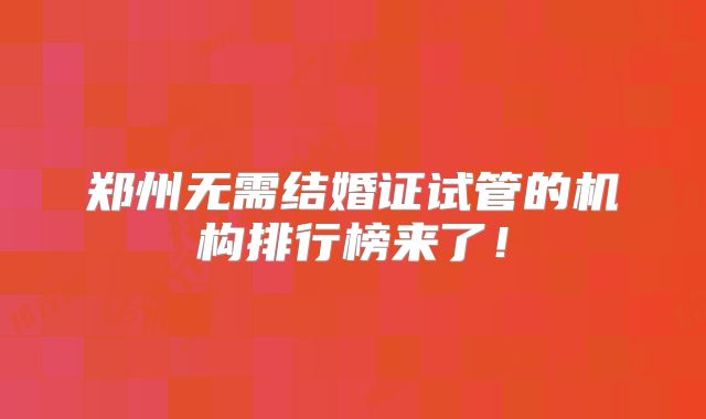 郑州无需结婚证试管的机构排行榜来了！