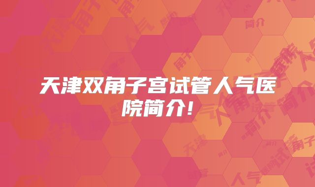 天津双角子宫试管人气医院简介!