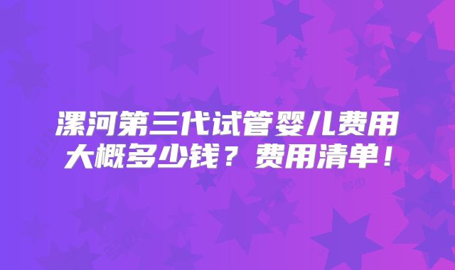 漯河第三代试管婴儿费用大概多少钱？费用清单！