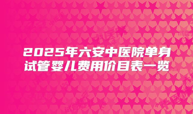 2025年六安中医院单身试管婴儿费用价目表一览