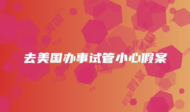 去美国办事试管小心假案