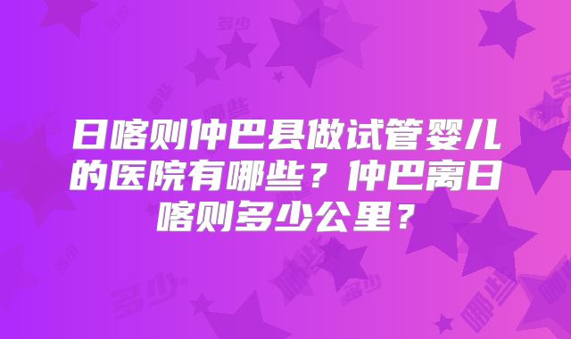 日喀则仲巴县做试管婴儿的医院有哪些？仲巴离日喀则多少公里？