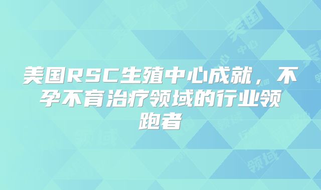 美国RSC生殖中心成就,不孕不育治疗领域的行业领跑者