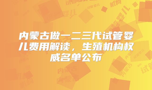 内蒙古做一二三代试管婴儿费用解读,生殖机构权威名单公布