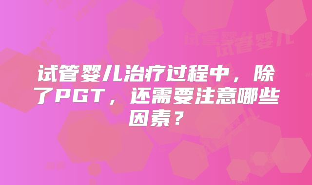 试管婴儿治疗过程中，除了PGT，还需要注意哪些因素？