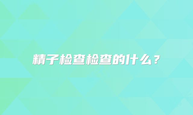 精子检查检查的什么？