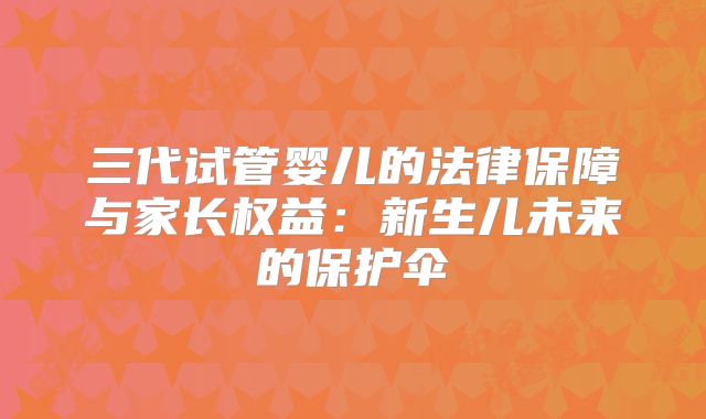三代试管婴儿的法律保障与家长权益：新生儿未来的保护伞