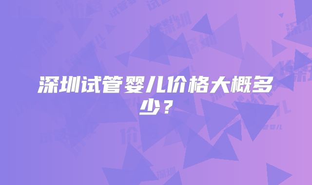 深圳试管婴儿价格大概多少？