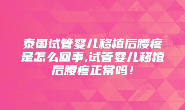 泰国试管婴儿移植后腰疼是怎么回事,试管婴儿移植后腰疼正常吗！