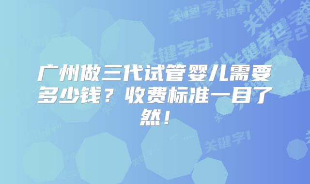 广州做三代试管婴儿需要多少钱？收费标准一目了然！