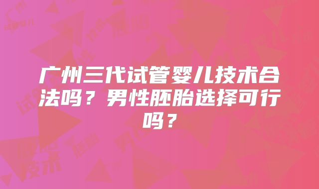 广州三代试管婴儿技术合法吗？男性胚胎选择可行吗？