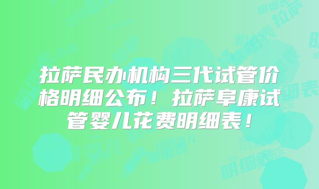 拉萨民办机构三代试管价格明细公布！拉萨阜康试管婴儿花费明细表！