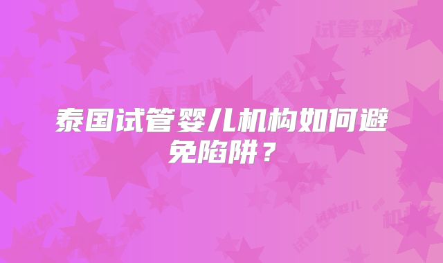 泰国试管婴儿机构如何避免陷阱？