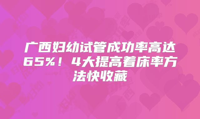 广西妇幼试管成功率高达65%！4大提高着床率方法快收藏