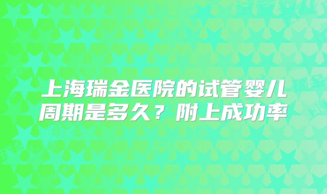 上海瑞金医院的试管婴儿周期是多久？附上成功率