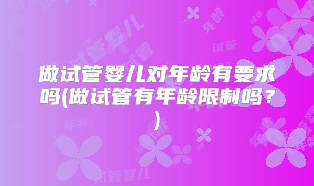 做试管婴儿对年龄有要求吗(做试管有年龄限制吗？)