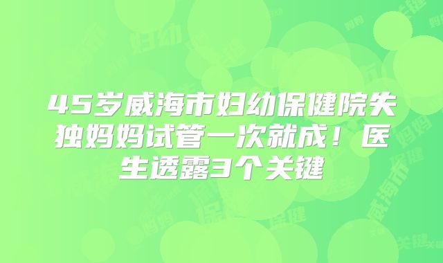 45岁威海市妇幼保健院失独妈妈试管一次就成！医生透露3个关键