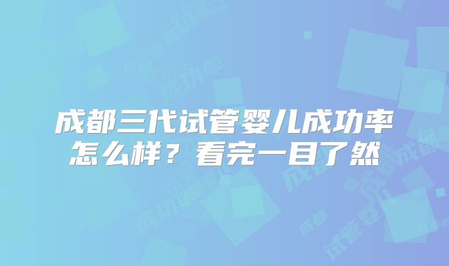 成都三代试管婴儿成功率怎么样？看完一目了然