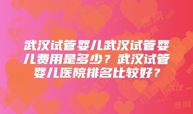 武汉试管婴儿武汉试管婴儿费用是多少？武汉试管婴儿医院排名比较好？