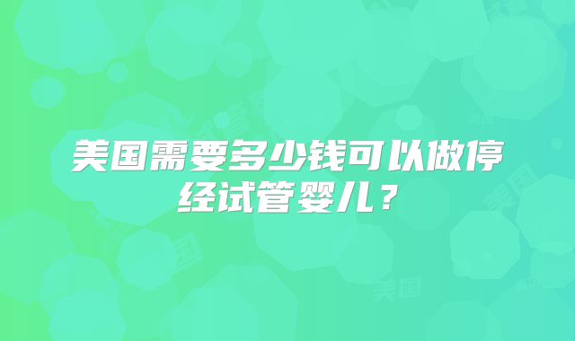 美国需要多少钱可以做停经试管婴儿？