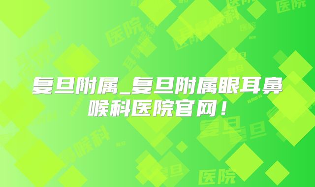 复旦附属_复旦附属眼耳鼻喉科医院官网!