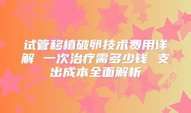 试管移植破卵技术费用详解 一次治疗需多少钱 支出成本全面解析
