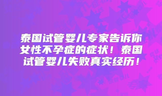 泰国试管婴儿专家告诉你女性不孕症的症状！泰国试管婴儿失败真实经历！